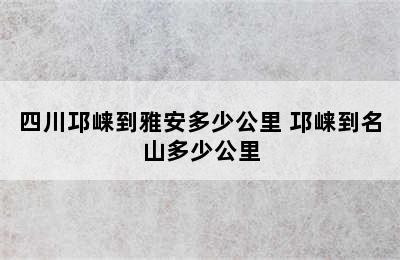 四川邛崃到雅安多少公里 邛崃到名山多少公里